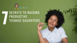7 Secrets To Raising Productive Teenage Daughters